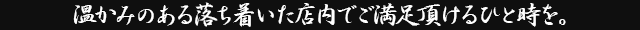 温かみのある落ち着いた店内でご満足頂けるひと時を。